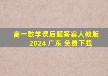 高一数学课后题答案人教版2024 广东 免费下载